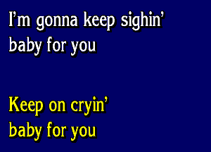 Fm gonna keep sighid
baby for you

Keep on cryid
baby for you