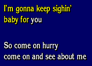 Fm gonna keep sighid
baby for you

So come on hurry
come on and see about me