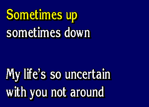 Sometimes up
sometimes down

My life s so uncertain
with you not around