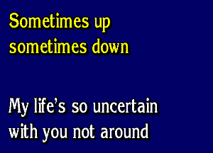 Sometimes up
sometimes down

My life s so uncertain
with you not around