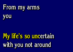 From my arms
you

My lifeys so uncertain
with you not around