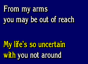 From my arms
you may be out of reach

My lifeys so uncertain
with you not around