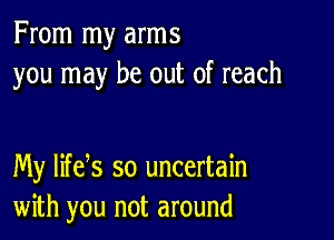 From my arms
you may be out of reach

My lifeys so uncertain
with you not around