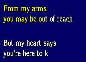 From my arms
you may be out of reach

But my heart says
youyre here to k