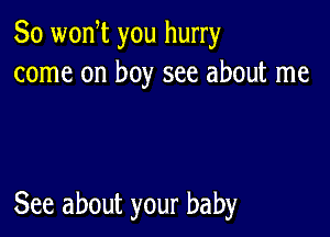 So wonW you hurry
come on boy see about me

See about your baby