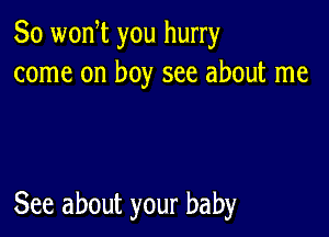 So wonW you hurry
come on boy see about me

See about your baby