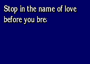 Stop in the name of love
before you me