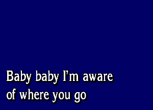 Baby baby Fm aware
of where you go