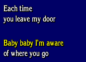 Each time
you leave my door

Baby baby Fm aware
of where you go