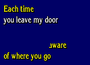 Each time
you leave my door

Jware
of where you go