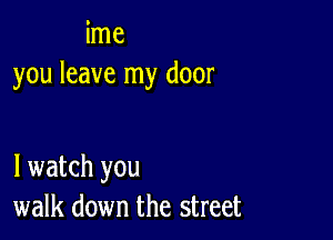 ime
you leave my door

lwatch you
walk down the street