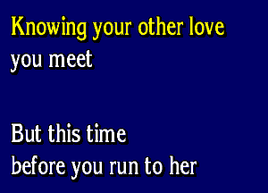 Knowing your other love
you meet

But this time
before you run to her