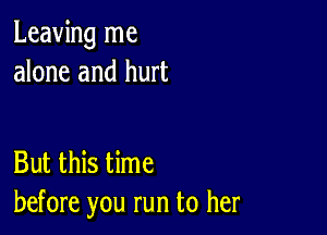 Leaving me
alone and hurt

But this time
before you run to her