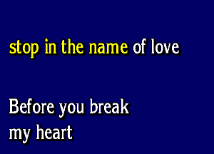 stop in the name of love

Before you break
my heart