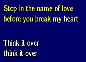 Stop in the name of love
before you break my heart

Think it over
think it over