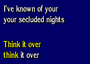 Pve known of your
your secluded nights

Think it over
think it over