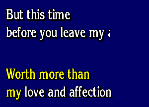 But this time
before you leave my a

Worth more than
my love and affection