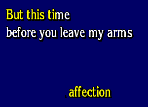 But this time
before you leave my arms

affection