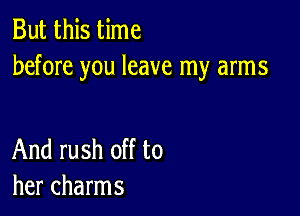 But this time
before you leave my arms

And rush off to
her charms