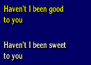 Havenet I been good
to you

Havenet I been sweet
to you