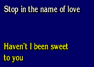 Stop in the name of love

Havenet I been sweet
to you