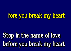 fore you break my heart

Stop in the name of love
before you break my heart