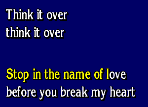 Think it over
think it over

Stop in the name of love
before you break my heart