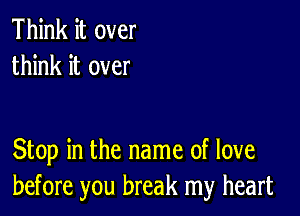 Think it over
think it over

Stop in the name of love
before you break my heart