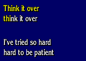 Think it over
think it over

We tried so hard
hard to be patient