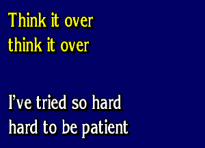 Think it over
think it over

We tried so hard
hard to be patient