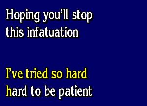 Hoping yowll stop
this infatuation

We tried so hard
hard to be patient