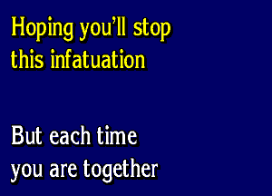 Hoping yowll stop
this infatuation

But each time
you are together