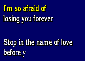 Fm so afraid of
losing you forever

Stop in the name of love
before y