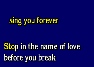 sing you forever

Stop in the name of love
before you break