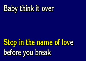 Baby think it over

Stop in the name of love
before you break