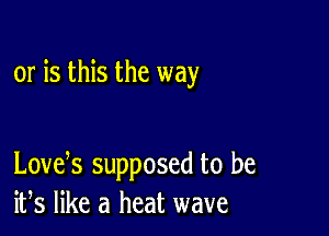 or is this the way

LOVES supposed to be
ifs like a heat wave