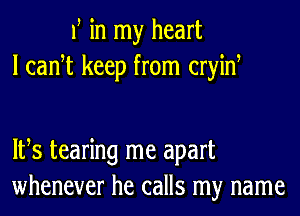 f in my heart
I cam keep from cryid

IFS tearing me apart
whenever he calls my name