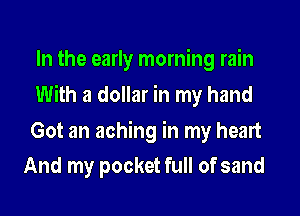 In the early morning rain

With a dollar in my hand

Got an aching in my heart
And my pocket full of sand