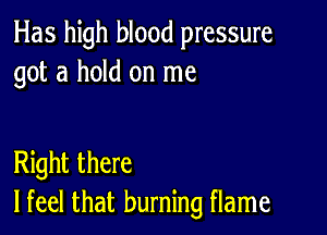 Has high blood pressure
got a hold on me

Right there
lfeel that burning flame