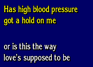 Has high blood pressure
got a hold on me

or is this the way
love,s supposed to be