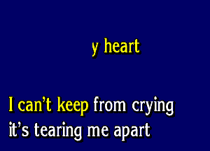 y heart

I cadt keep from crying
ifs tearing me apart