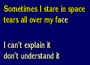 Sometimes I stare in space
tears all over my face

I can t explain it
don,t understand it