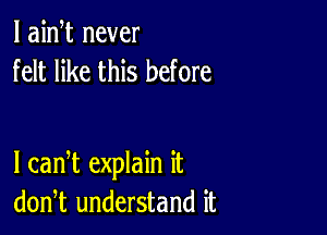 I aim never
felt like this before

I can t explain it
don,t understand it