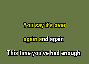 You say it's over

again and again

This time you've had enough