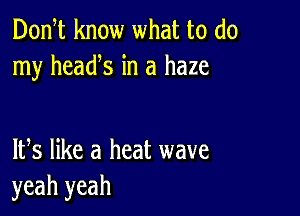 D0n t know what to do
my heads in a haze

W5 like a heat wave
yeah yeah