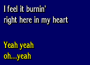 lfeel it burnin
right here in my heart

Yeah yeah
oh...yeah