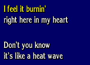 lfeel it burnin
right here in my heart

DonT you know
ifs like a heat wave