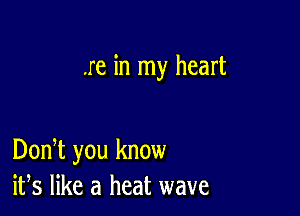 .re in my heart

DonT you know
ifs like a heat wave