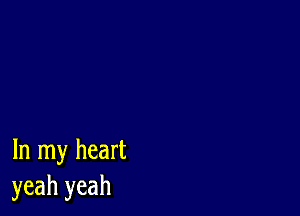 In my heart
yeah yeah