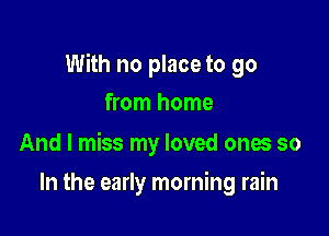 With no place to go

from home

And I miss my loved ones so
In the early morning rain